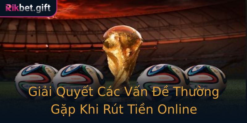 Giải Quyết Các Vấn Đề Thường Gặp Khi Rút Tiền Online Giải Quyết Các Vấn Đề Thường Gặp Khi Rút Tiền Online