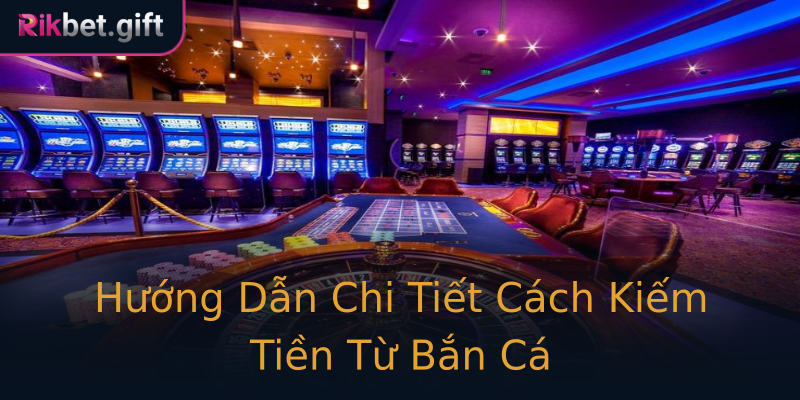 Hướng Dẫn Chi Tiết Cách Kiếm Tiền Từ Bắn Cá Hướng Dẫn Chi Tiết Cách Kiếm Tiền Từ Bắn Cá