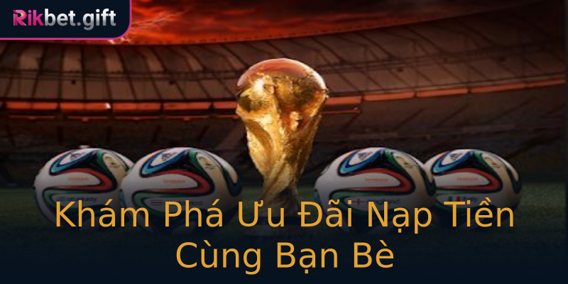 Khám Phá Ưu Đãi Nạp Tiền Cùng Bạn Bè Khám Phá Ưu Đãi Nạp Tiền Cùng Bạn Bè