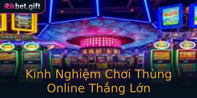 Kinh Nghiệm Chơi Thùng Online Thắng Lớn Kinh Nghiệm Chơi Thùng Online Thắng Lớn